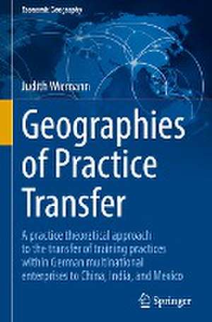 Geographies of Practice Transfer: A practice theoretical approach to the transfer of training practices within German multinational enterprises to China, India, and Mexico de Judith Wiemann