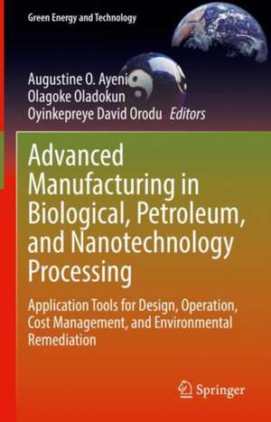 Advanced Manufacturing in Biological, Petroleum, and Nanotechnology Processing: Application Tools for Design, Operation, Cost Management, and Environmental Remediation de Augustine O. Ayeni