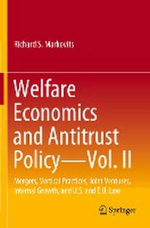 Welfare Economics and Antitrust Policy — Vol. II: Mergers, Vertical Practices, Joint Ventures, Internal Growth, and U.S. and E.U. Law de Richard S. Markovits