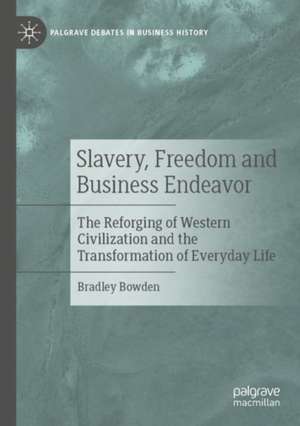 Slavery, Freedom and Business Endeavor: The Reforging of Western Civilization and the Transformation of Everyday Life de Bradley Bowden