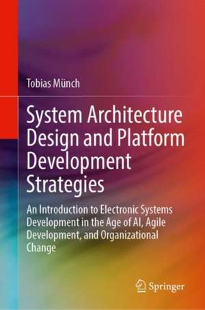 System Architecture Design and Platform Development Strategies: An Introduction to Electronic Systems Development in the Age of AI, Agile Development, and Organizational Change de Tobias Münch