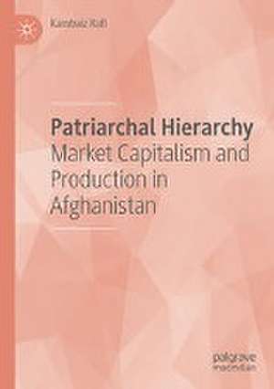 Patriarchal Hierarchy: Market Capitalism and Production in Afghanistan de Kambaiz Rafi