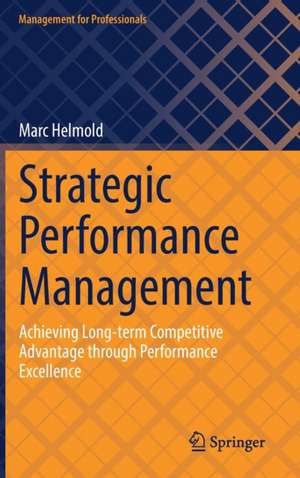 Strategic Performance Management: Achieving Long-term Competitive Advantage through Performance Excellence de Marc Helmold