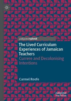 The Lived Curriculum Experiences of Jamaican Teachers: Currere and Decolonising Intentions de Carmel Roofe