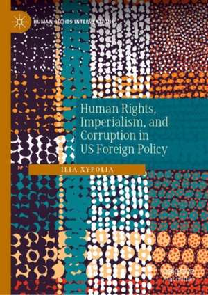 Human Rights, Imperialism, and Corruption in US Foreign Policy de Ilia Xypolia