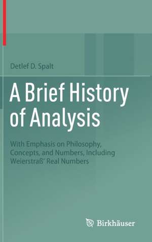 A Brief History of Analysis: With Emphasis on Philosophy, Concepts, and Numbers, Including Weierstraß' Real Numbers de Detlef D. Spalt