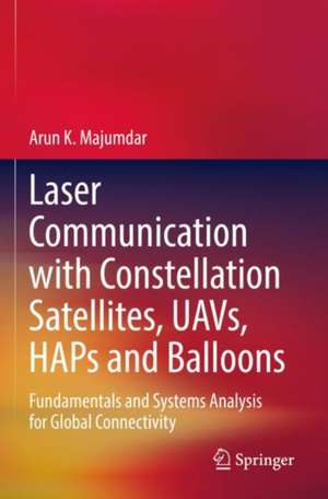 Laser Communication with Constellation Satellites, UAVs, HAPs and Balloons: Fundamentals and Systems Analysis for Global Connectivity de Arun K. Majumdar