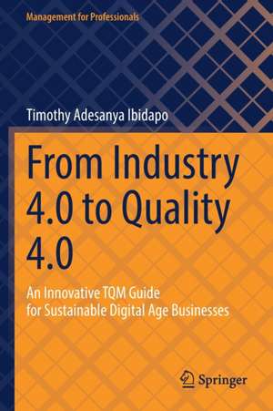 From Industry 4.0 to Quality 4.0: An Innovative TQM Guide for Sustainable Digital Age Businesses de Timothy Adesanya Ibidapo