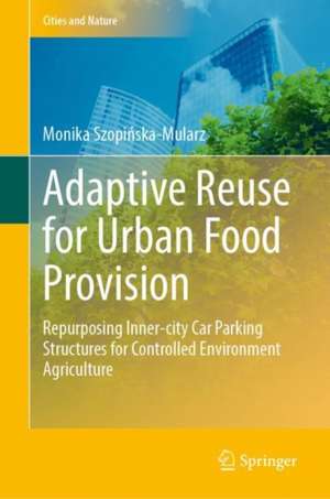 Adaptive Reuse for Urban Food Provision: Repurposing Inner-city Car Parking Structures for Controlled Environment Agriculture de Monika Szopińska-Mularz