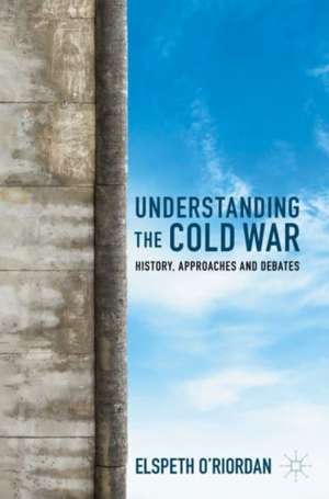 Understanding the Cold War: History, Approaches and Debates de Elspeth O'Riordan