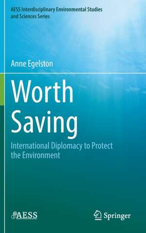 Worth Saving: International Diplomacy to Protect the Environment de Anne Egelston