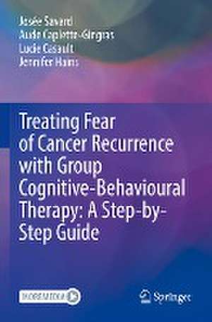 Treating Fear of Cancer Recurrence with Group Cognitive-Behavioural Therapy: A Step-by-Step Guide de Josée Savard