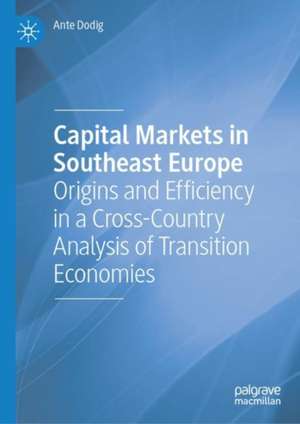 Capital Markets in Southeast Europe: Origins and Efficiency in a Cross-Country Analysis of Transition Economies de Ante Dodig