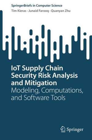 IoT Supply Chain Security Risk Analysis and Mitigation: Modeling, Computations, and Software Tools de Timothy Kieras