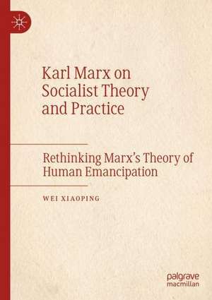 Karl Marx on Socialist Theory and Practice: Rethinking Marx’s Theory of Human Emancipation de Wei Xiaoping