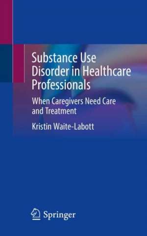 Substance Use Disorder in Healthcare Professionals: When Caregivers Need Care and Treatment de Kristin Waite-Labott