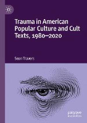 Trauma in American Popular Culture and Cult Texts, 1980-2020 de Sean Travers