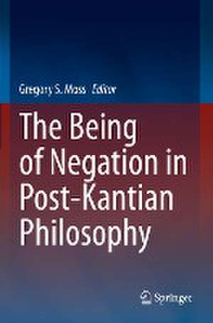 The Being of Negation in Post-Kantian Philosophy de Gregory S. Moss