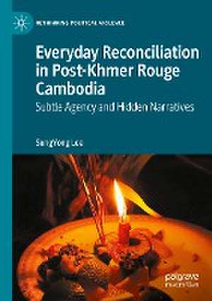 Everyday Reconciliation in Post-Khmer Rouge Cambodia: Subtle Agency and Hidden Narratives de SungYong Lee