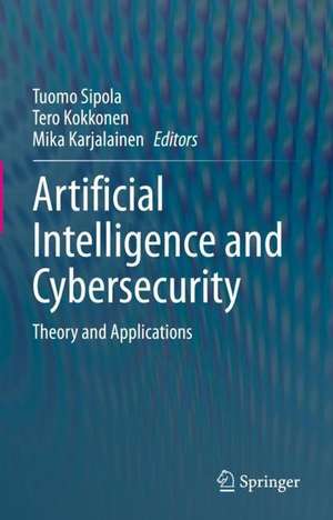 Artificial Intelligence and Cybersecurity: Theory and Applications de Tuomo Sipola