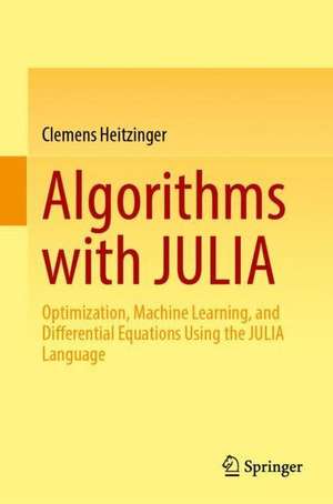 Algorithms with JULIA: Optimization, Machine Learning, and Differential Equations Using the JULIA Language de Clemens Heitzinger