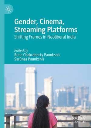 Gender, Cinema, Streaming Platforms: Shifting Frames in Neoliberal India de Runa Chakraborty Paunksnis