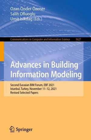 Advances in Building Information Modeling: Second Eurasian BIM Forum, EBF 2021, Istanbul, Turkey, November 11–12, 2021, Revised Selected Papers de Ozan Önder Özener