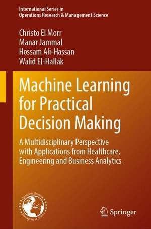 Machine Learning for Practical Decision Making: A Multidisciplinary Perspective with Applications from Healthcare, Engineering and Business Analytics de Christo El Morr