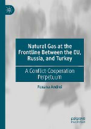 Natural Gas at the Frontline Between the EU, Russia, and Turkey: A Conflict-Cooperation Perpetuum de Roxana Andrei