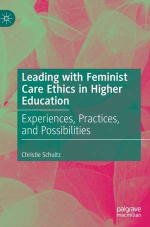 Leading with Feminist Care Ethics in Higher Education: Experiences, Practices, and Possibilities de Christie Schultz