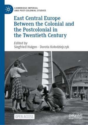 East Central Europe Between the Colonial and the Postcolonial in the Twentieth Century de Siegfried Huigen