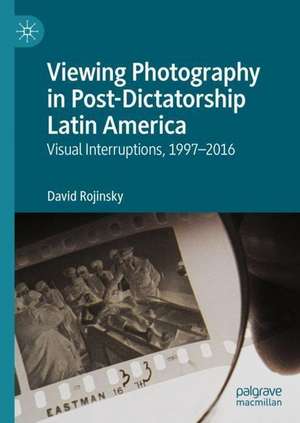 Viewing Photography in Post-Dictatorship Latin America: Visual Interruptions, 1997-2016 de David Rojinsky