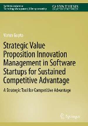 Strategic Value Proposition Innovation Management in Software Startups for Sustained Competitive Advantage: A Strategic Tool for Competitive Advantage de Varun Gupta