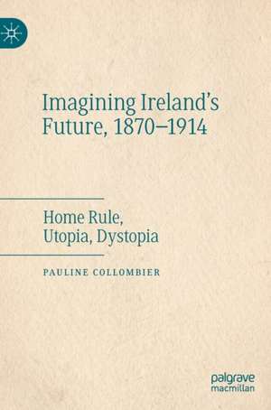 Imagining Ireland's Future, 1870-1914: Home Rule, Utopia, Dystopia de Pauline Collombier