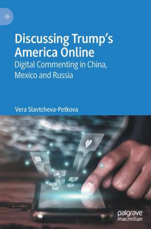 Discussing Trump’s America Online: Digital Commenting in China, Mexico and Russia de Vera Slavtcheva-Petkova