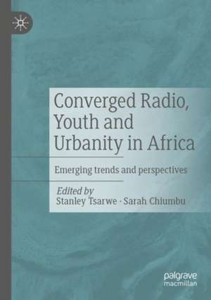 Converged Radio, Youth and Urbanity in Africa: Emerging trends and perspectives de Stanley Tsarwe