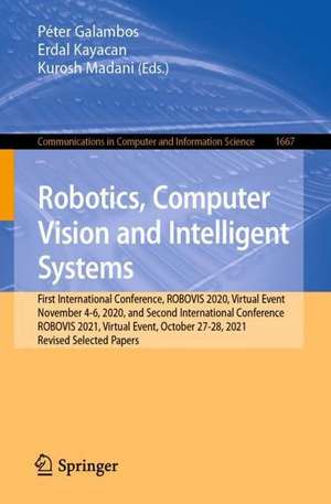 Robotics, Computer Vision and Intelligent Systems: First International Conference, ROBOVIS 2020, Virtual Event, November 4-6, 2020, and Second International Conference, ROBOVIS 2021, Virtual Event, October 27-28, 2021, Revised Selected Papers de Péter Galambos