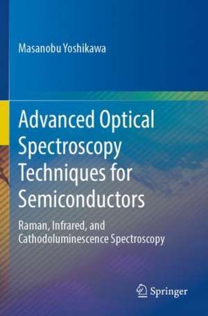 Advanced Optical Spectroscopy Techniques for Semiconductors: Raman, Infrared, and Cathodoluminescence Spectroscopy de Masanobu Yoshikawa