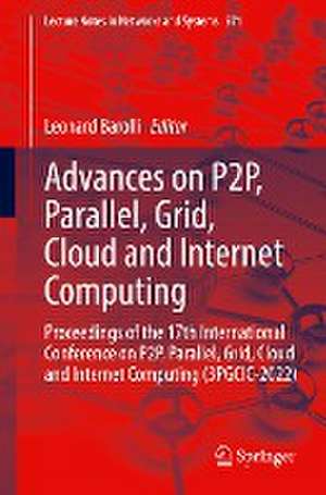 Advances on P2P, Parallel, Grid, Cloud and Internet Computing: Proceedings of the 17th International Conference on P2P, Parallel, Grid, Cloud and Internet Computing (3PGCIC-2022) de Leonard Barolli