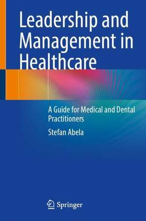 Leadership and Management in Healthcare: A Guide for Medical and Dental Practitioners de Stefan Abela