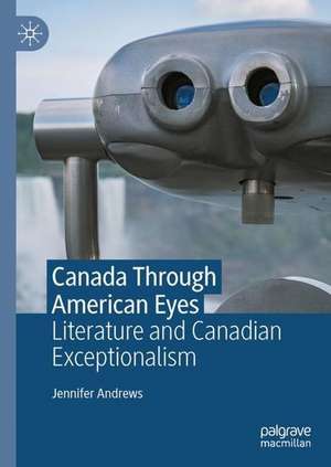 Canada Through American Eyes: Literature and Canadian Exceptionalism de Jennifer Andrews