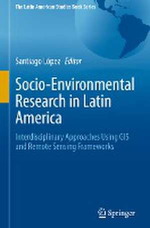 Socio-Environmental Research in Latin America: Interdisciplinary Approaches Using GIS and Remote Sensing Frameworks de Santiago López