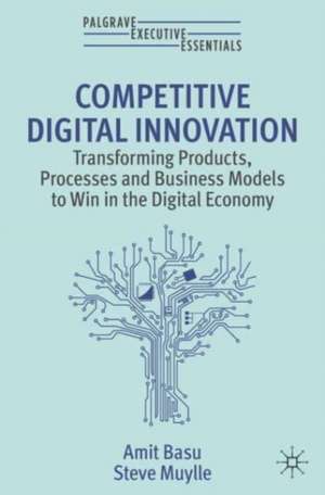 Competitive Digital Innovation: Transforming Products, Processes and Business Models to Win in the Digital Economy de Amit Basu