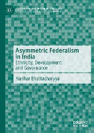 Asymmetric Federalism in India: Ethnicity, Development and Governance de Harihar Bhattacharyya