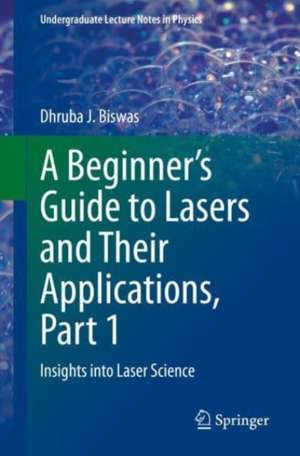 A Beginner’s Guide to Lasers and Their Applications, Part 1: Insights into Laser Science de Dhruba J. Biswas