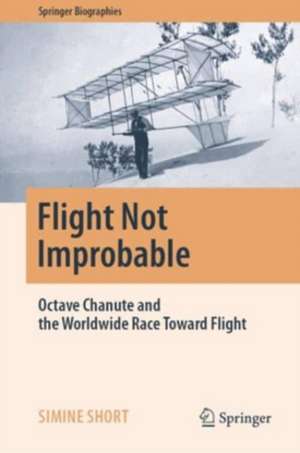 Flight Not Improbable: Octave Chanute and the Worldwide Race Toward Flight de Simine Short