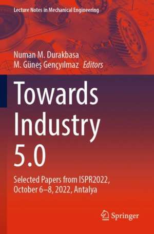 Towards Industry 5.0: Selected Papers from ISPR2022, October 6–8, 2022, Antalya de Numan M. Durakbasa