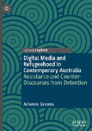 Digital Media and Refugeehood in Contemporary Australia: Resistance and Counter-Discourses from Detention de Arianna Grasso