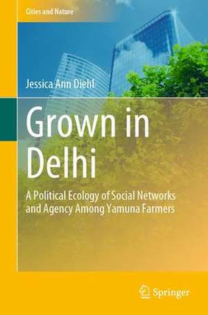 Grown in Delhi: A Political Ecology of Social Networks and Agency Among Yamuna Farmers de Jessica Ann Diehl