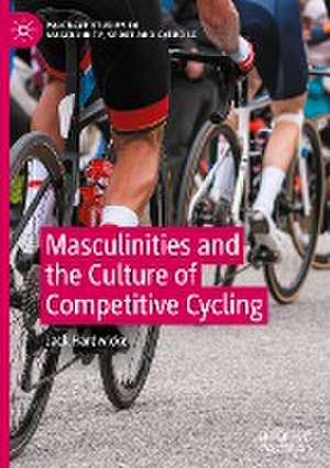 Masculinities and the Culture of Competitive Cycling de Jack Hardwicke